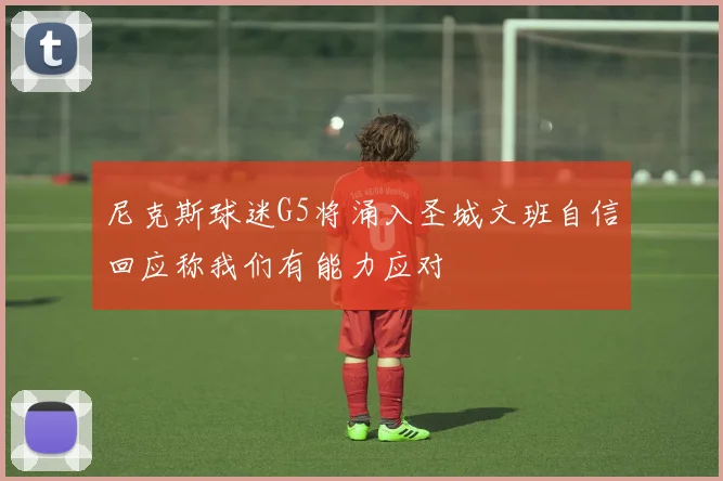 尼克斯球迷G5将涌入圣城文班自信回应称我们有能力应对
