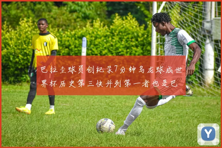 巴拉圭球员创纪录7分钟乌龙球成世界杯历史第三快并列第一者也是巴拉圭人