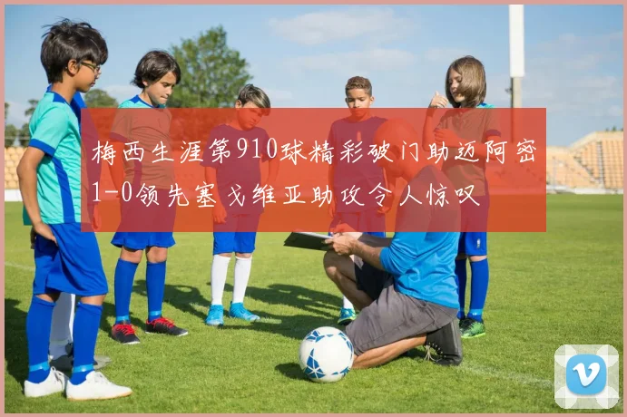 梅西生涯第910球精彩破门助迈阿密1-0领先塞戈维亚助攻令人惊叹