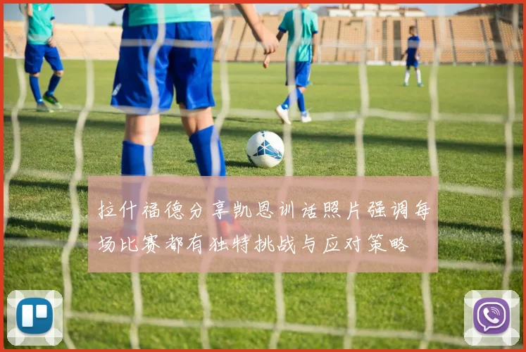 拉什福德分享凯恩训话照片强调每场比赛都有独特挑战与应对策略