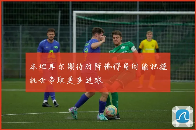 本坦库尔期待对阵佛得角时能把握机会争取更多进球