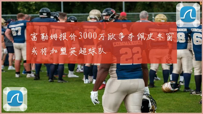 富勒姆报价3000万欧争夺佩皮冬窗或将加盟英超球队