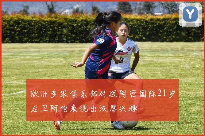 欧洲多家俱乐部对迈阿密国际21岁后卫阿伦表现出浓厚兴趣