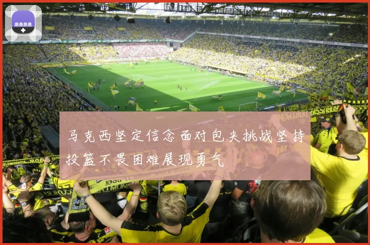 马克西坚定信念面对包夹挑战坚持投篮不畏困难展现勇气