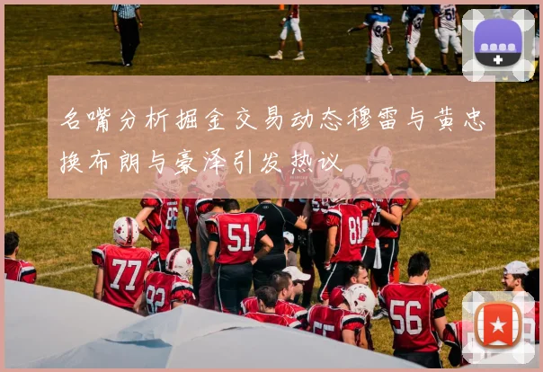 名嘴分析掘金交易动态穆雷与黄忠换布朗与豪泽引发热议