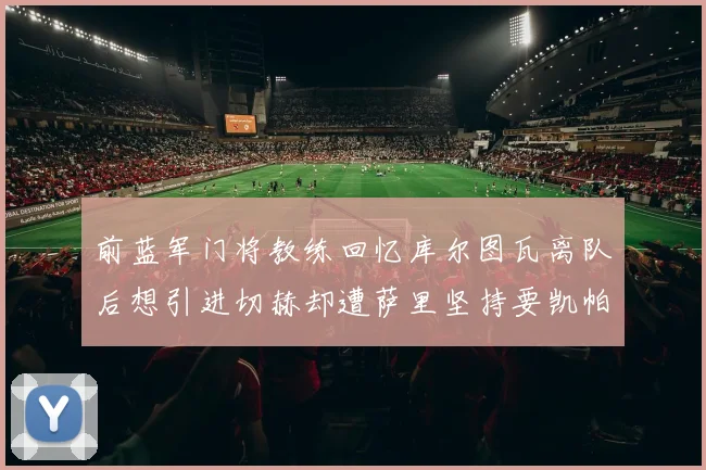 前蓝军门将教练回忆库尔图瓦离队后想引进切赫却遭萨里坚持要凯帕