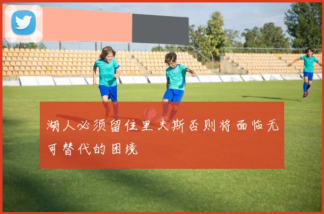 湖人必须留住里夫斯否则将面临无可替代的困境