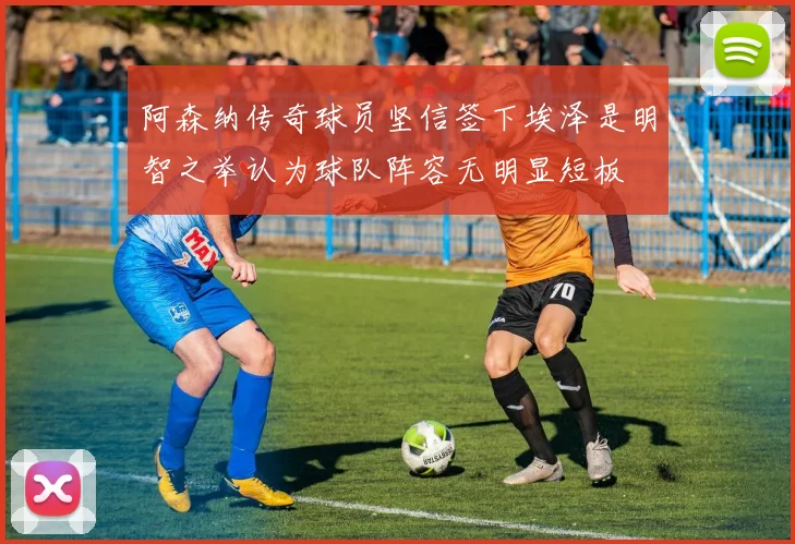 阿森纳传奇球员坚信签下埃泽是明智之举认为球队阵容无明显短板