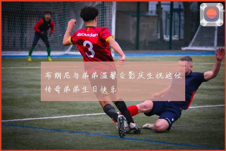 布朗尼与弟弟温馨合影庆生祝这位传奇弟弟生日快乐