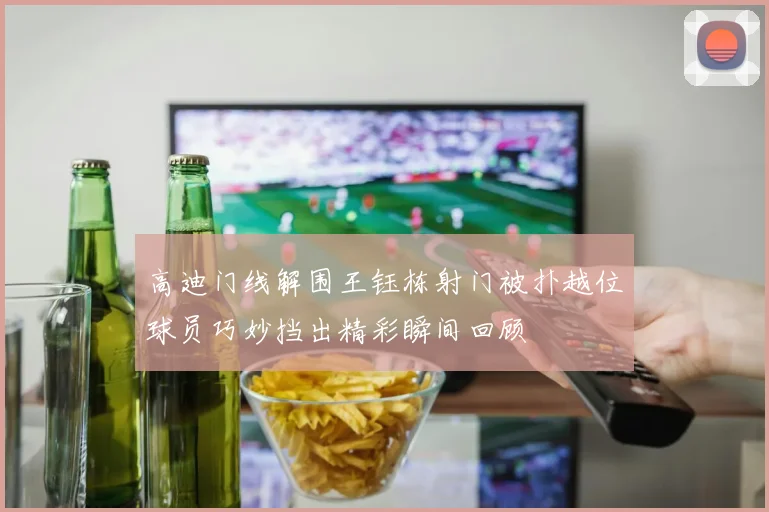 高迪门线解围王钰栋射门被扑越位球员巧妙挡出精彩瞬间回顾
