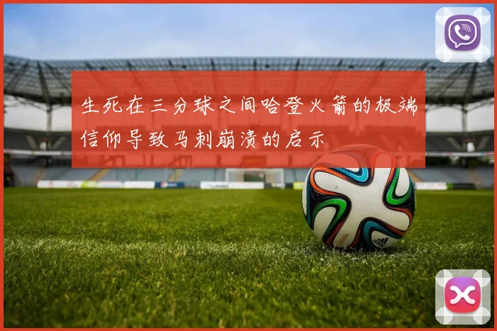 生死在三分球之间哈登火箭的极端信仰导致马刺崩溃的启示
