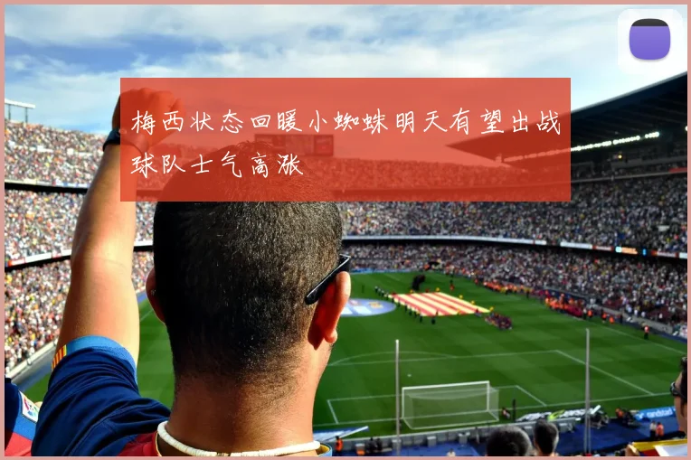 梅西状态回暖小蜘蛛明天有望出战球队士气高涨