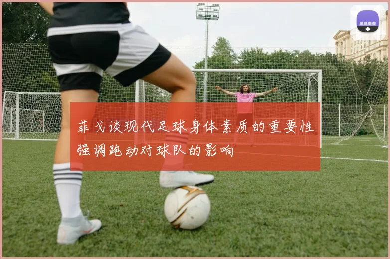 菲戈谈现代足球身体素质的重要性强调跑动对球队的影响