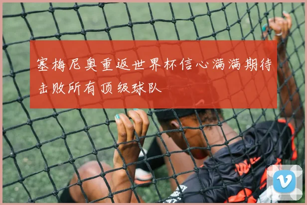 塞梅尼奥重返世界杯信心满满期待击败所有顶级球队