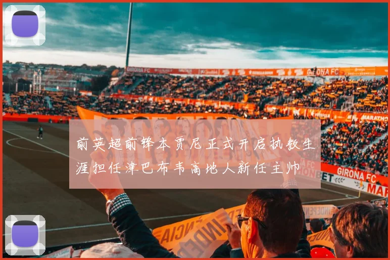 前英超前锋本贾尼正式开启执教生涯担任津巴布韦高地人新任主帅