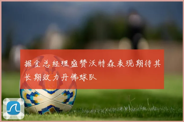 掘金总经理盛赞沃特森表现期待其长期效力丹佛球队