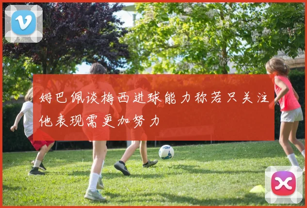 姆巴佩谈梅西进球能力称若只关注他表现需更加努力