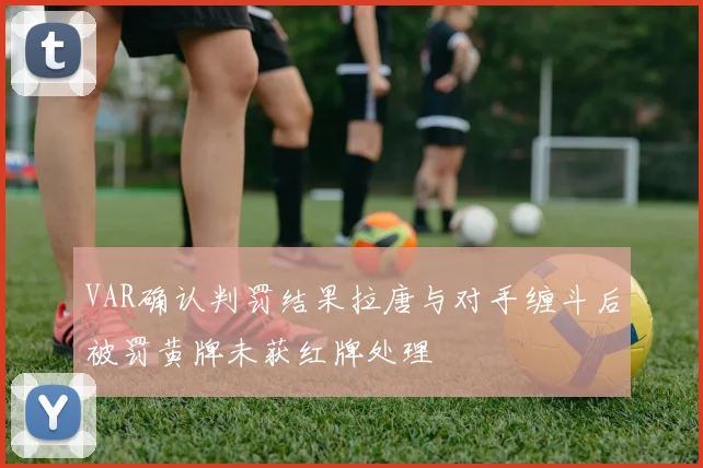 VAR确认判罚结果拉唐与对手缠斗后被罚黄牌未获红牌处理