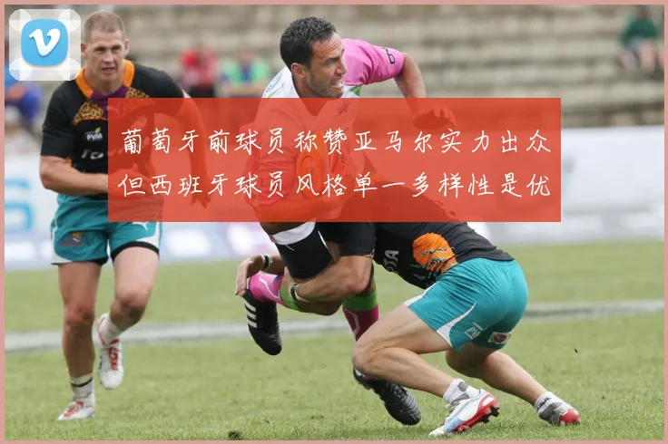 葡萄牙前球员称赞亚马尔实力出众但西班牙球员风格单一多样性是优势